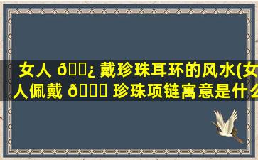女人 🌿 戴珍珠耳环的风水(女人佩戴 🐕 珍珠项链寓意是什么)